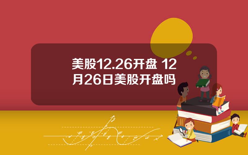 美股12.26开盘 12月26日美股开盘吗